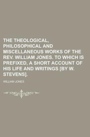 Cover of The Theological, Philosophical and Miscellaneous Works of the REV. William Jones. to Which Is Prefixed, a Short Account of His Life and Writings [By W