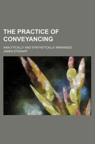 Cover of The Practice of Conveyancing; Analytically and Synthetically Arranged