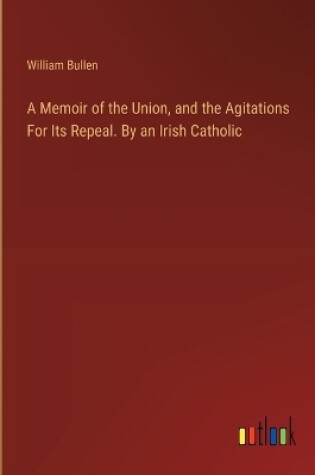 Cover of A Memoir of the Union, and the Agitations For Its Repeal. By an Irish Catholic