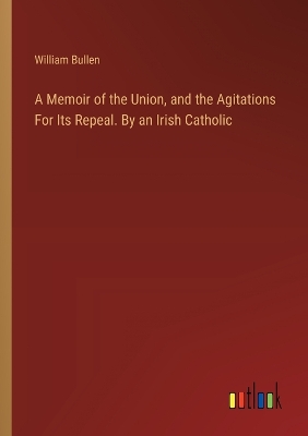 Book cover for A Memoir of the Union, and the Agitations For Its Repeal. By an Irish Catholic