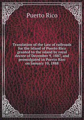 Book cover for Translation of the Law of railroads for the island of Puerto Rico granted to the island by royal decree of December 9, 1887, and promulgated in Puerto Rico on January 10, 1888