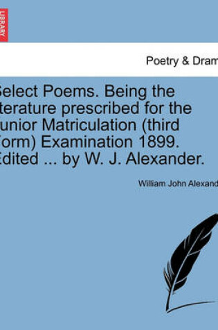 Cover of Select Poems. Being the Literature Prescribed for the Junior Matriculation (Third Form) Examination 1899. Edited ... by W. J. Alexander.