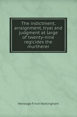 Cover of The indictment, arraignment, tryal and judgment at large of twenty-nine regicides the murtherer