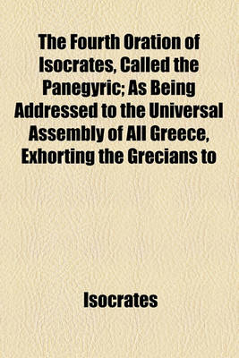 Book cover for The Fourth Oration of Isocrates, Called the Panegyric; As Being Addressed to the Universal Assembly of All Greece, Exhorting the Grecians to