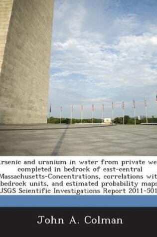 Cover of Arsenic and Uranium in Water from Private Wells Completed in Bedrock of East-Central Massachusetts-Concentrations, Correlations with Bedrock Units, and Estimated Probability Maps