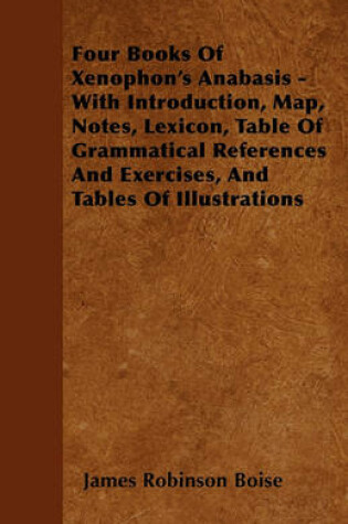 Cover of Four Books Of Xenophon's Anabasis - With Introduction, Map, Notes, Lexicon, Table Of Grammatical References And Exercises, And Tables Of Illustrations