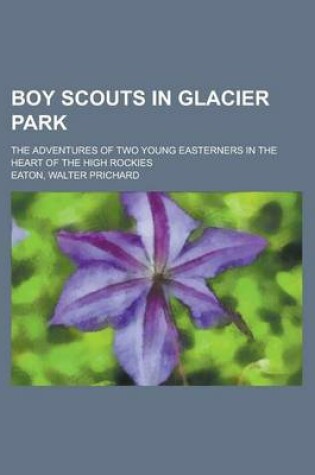 Cover of Boy Scouts in Glacier Park; The Adventures of Two Young Easterners in the Heart of the High Rockies