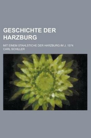 Cover of Geschichte Der Harzburg; Mit Einem Stahlstiche Der Harzburg Im J. 1574