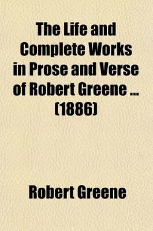 Cover of The Life and Complete Works in Prose and Verse of Robert Greene Volume 1