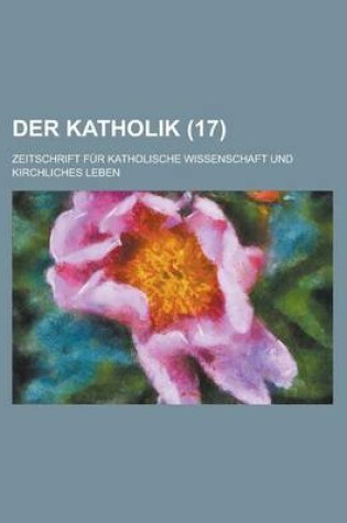 Cover of Der Katholik; Zeitschrift Fur Katholische Wissenschaft Und Kirchliches Leben (17)