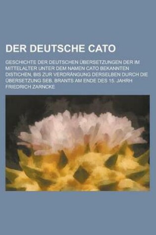 Cover of Der Deutsche Cato; Geschichte Der Deutschen Ubersetzungen Der Im Mittelalter Unter Dem Namen Cato Bekannten Distichen, Bis Zur Verdrangung Derselben D