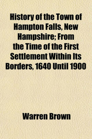 Cover of History of the Town of Hampton Falls, New Hampshire; From the Time of the First Settlement Within Its Borders, 1640 Until 1900