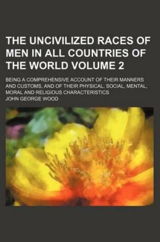 Cover of The Uncivilized Races of Men in All Countries of the World Volume 2; Being a Comprehensive Account of Their Manners and Customs, and of Their Physical, Social, Mental, Moral and Religious Characteristics