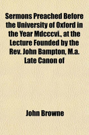 Cover of Sermons Preached Before the University of Oxford in the Year MDCCCVI., at the Lecture Founded by the REV. John Bampton, M.A. Late Canon of