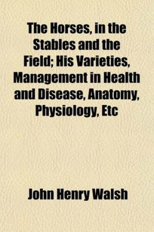 Cover of The Horses, in the Stables and the Field; His Varieties, Management in Health and Disease, Anatomy, Physiology, Etc