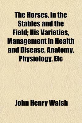 Book cover for The Horses, in the Stables and the Field; His Varieties, Management in Health and Disease, Anatomy, Physiology, Etc