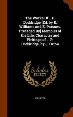 Book cover for The Works Of... P. Doddridge [Ed. by E. Williams and E. Parsons. Preceded By] Memoirs of the Life, Character and Writings of ... P. Doddridge, by J. Orton