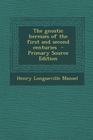 Cover of The Gnostic Heresies of the First and Second Centuries - Primary Source Edition