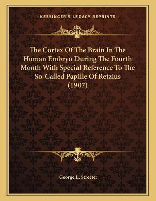 Book cover for The Cortex Of The Brain In The Human Embryo During The Fourth Month With Special Reference To The So-Called Papille Of Retzius (1907)