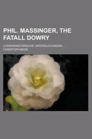 Cover of Phil. Massinger, the Fatall Dowry; Literarhistorische Untersuchungen ...