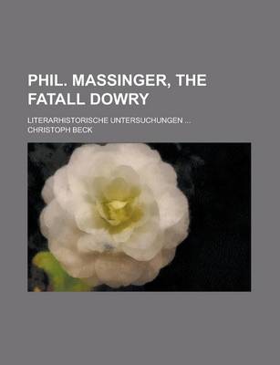 Book cover for Phil. Massinger, the Fatall Dowry; Literarhistorische Untersuchungen ...