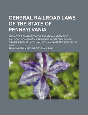 Book cover for General Railroad Laws of the State of Pennsylvania; And Acts Relative to Corporations Affecting Railroad Companies. Arranged in Chronological Order, from 1820 to 1874, with a Complete Analytical Index