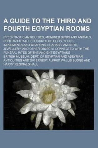 Cover of A Guide to the Third and Fourth Egyptian Rooms; Predynastic Antiquities, Mummied Birds and Animals, Portrait Statues, Figures of Gods, Tools, Implements and Weapons, Scarabs, Amulets, Jewellery, and Other Objects Connected with the