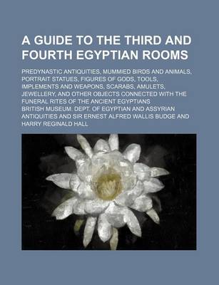 Book cover for A Guide to the Third and Fourth Egyptian Rooms; Predynastic Antiquities, Mummied Birds and Animals, Portrait Statues, Figures of Gods, Tools, Implements and Weapons, Scarabs, Amulets, Jewellery, and Other Objects Connected with the