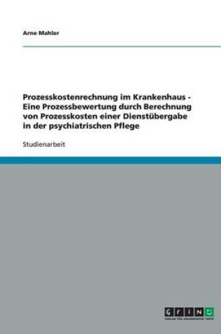 Cover of Prozesskostenrechnung im Krankenhaus - Eine Prozessbewertung durch Berechnung von Prozesskosten einer Dienstubergabe in der psychiatrischen Pflege
