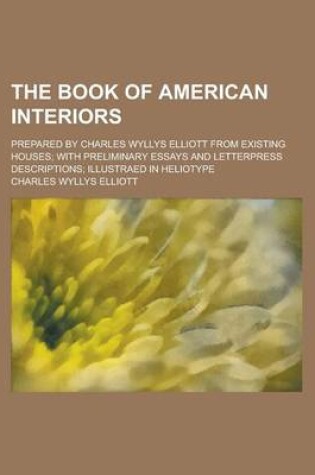 Cover of The Book of American Interiors; Prepared by Charles Wyllys Elliott from Existing Houses; With Preliminary Essays and Letterpress Descriptions; Illustr