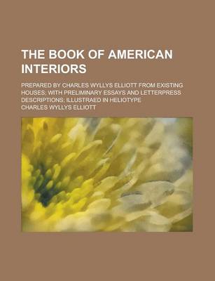 Book cover for The Book of American Interiors; Prepared by Charles Wyllys Elliott from Existing Houses; With Preliminary Essays and Letterpress Descriptions; Illustr