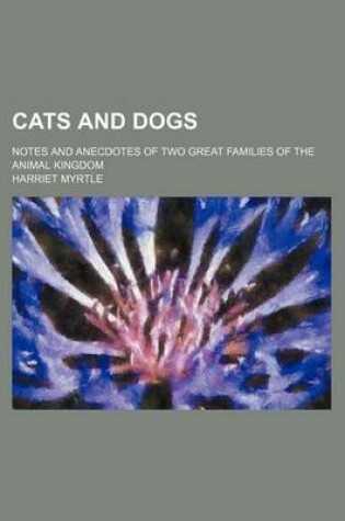 Cover of Cats and Dogs; Notes and Anecdotes of Two Great Families of the Animal Kingdom