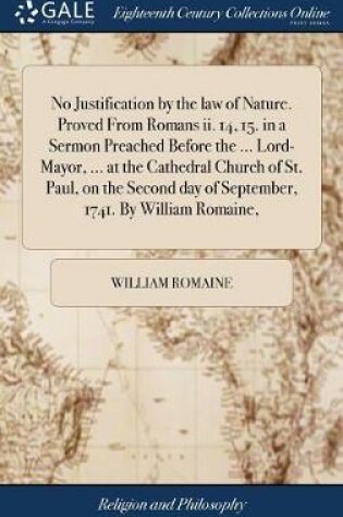 Cover of No Justification by the Law of Nature. Proved from Romans II. 14, 15. in a Sermon Preached Before the ... Lord-Mayor, ... at the Cathedral Church of St. Paul, on the Second Day of September, 1741. by William Romaine,