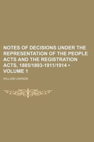 Cover of Notes of Decisions Under the Representation of the People Acts and the Registration Acts, 1885-1893-1911-1914 (Volume 1)