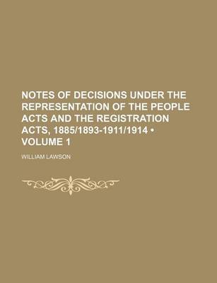 Book cover for Notes of Decisions Under the Representation of the People Acts and the Registration Acts, 1885-1893-1911-1914 (Volume 1)