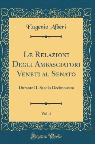 Cover of Le Relazioni Degli Ambasciatori Veneti Al Senato, Vol. 5