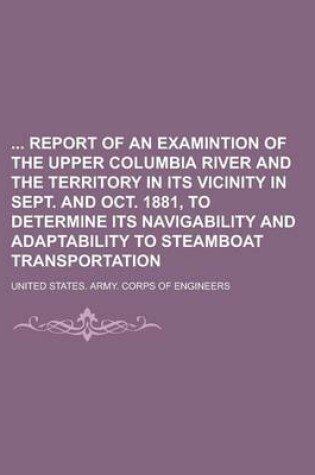 Cover of Report of an Examintion of the Upper Columbia River and the Territory in Its Vicinity in Sept. and Oct. 1881, to Determine Its Navigability and Adapta