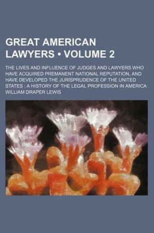 Cover of Great American Lawyers (Volume 2); The Lives and Influence of Judges and Lawyers Who Have Acquired Premanent National Reputation, and Have Developed the Jurisprudence of the United States a History of the Legal Profession in America