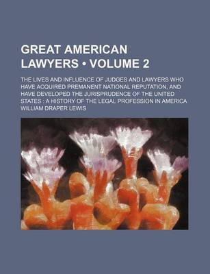 Book cover for Great American Lawyers (Volume 2); The Lives and Influence of Judges and Lawyers Who Have Acquired Premanent National Reputation, and Have Developed the Jurisprudence of the United States a History of the Legal Profession in America