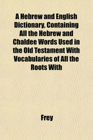 Cover of A Hebrew and English Dictionary, Containing All the Hebrew and Chaldee Words Used in the Old Testament with Vocabularies of All the Roots with