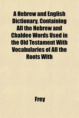 Book cover for A Hebrew and English Dictionary, Containing All the Hebrew and Chaldee Words Used in the Old Testament with Vocabularies of All the Roots with