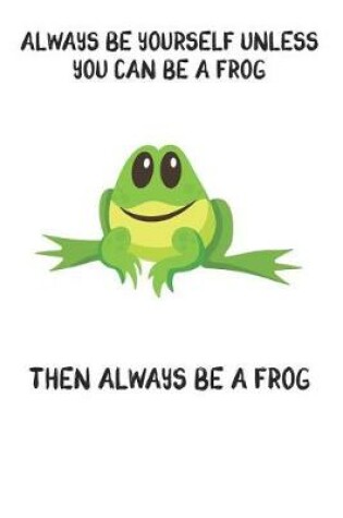 Cover of Always Be Yourself Unless You Can Be A Frog Then Always Be A Frog