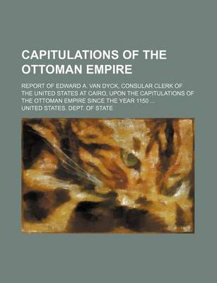 Book cover for Capitulations of the Ottoman Empire; Report of Edward A. Van Dyck, Consular Clerk of the United States at Cairo, Upon the Capitulations of the Ottoman Empire Since the Year 1150 ...