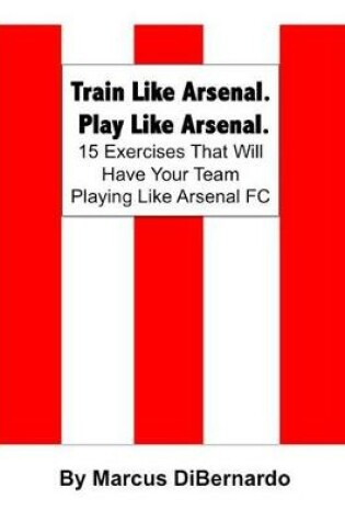 Cover of Train Like Arsenal. Play Like Arsenal.