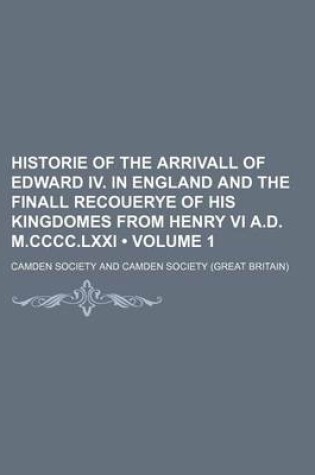 Cover of Historie of the Arrivall of Edward IV. in England and the Finall Recouerye of His Kingdomes from Henry VI A.D. M.CCCC.LXXI (Volume 1)