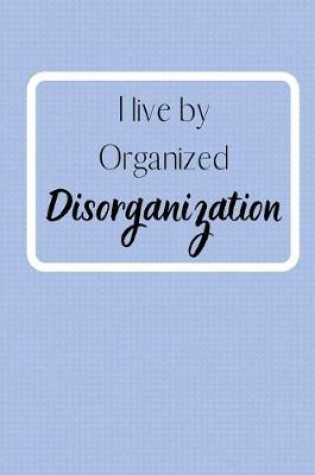 Cover of I live by Organized Disorganization