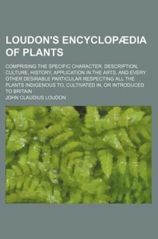 Cover of Loudon's Encyclopaedia of Plants; Comprising the Specific Character, Description, Culture, History, Application in the Arts, and Every Other Desirable Particular Respecting All the Plants Indigenous To, Cultivated In, or Introduced to Britain