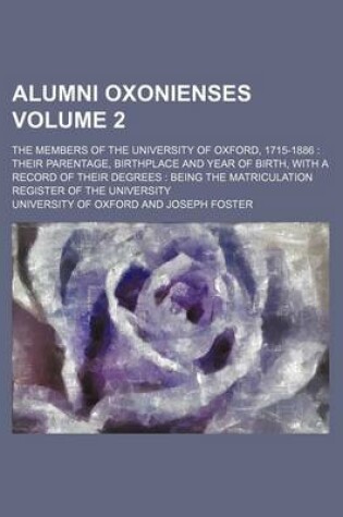 Cover of Alumni Oxonienses; The Members of the University of Oxford, 1715-1886 Their Parentage, Birthplace and Year of Birth, with a Record of Their Degrees Being the Matriculation Register of the University Volume 2