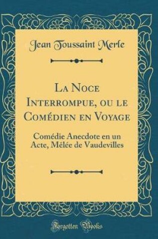 Cover of La Noce Interrompue, ou le Comédien en Voyage: Comédie Anecdote en un Acte, Mêlée de Vaudevilles (Classic Reprint)