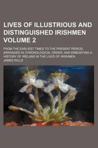 Cover of Lives of Illustrious and Distinguished Irishmen Volume 2; From the Earliest Times to the Present Period, Arranged in Chronological Order, and Embodyin